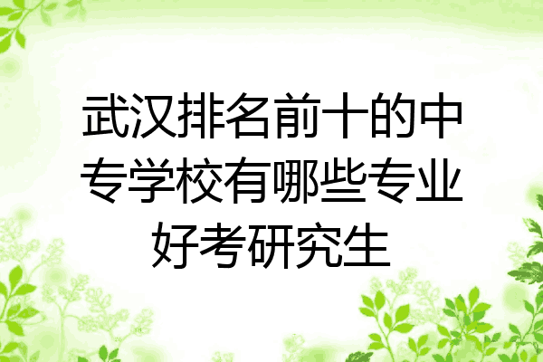 武汉排名前十的中专学校有哪些专业好考研究生
