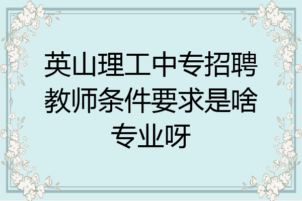 英山理工中专招聘教师条件要求是啥专业呀