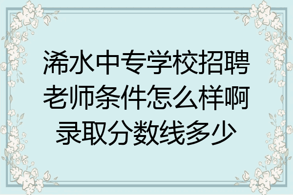 浠水中专学校招聘老师条件怎么样啊录取分数线多少
