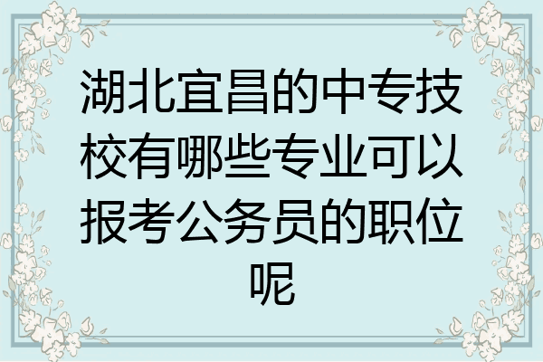 湖北宜昌的中专技校有哪些专业可以报考公务员的职位呢