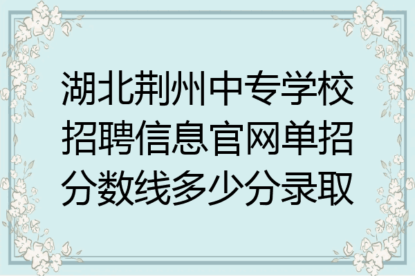湖北荆州中专学校招聘信息官网单招分数线多少分录取