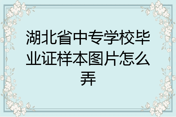湖北省中专学校毕业证样本图片怎么弄
