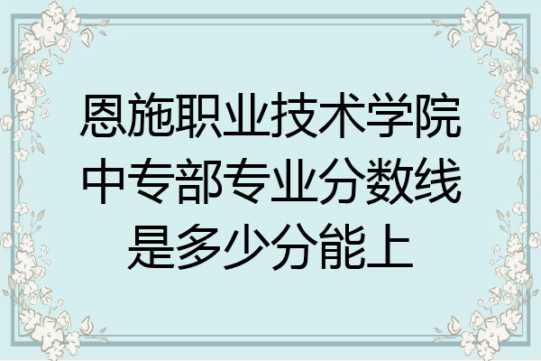 恩施职业技术学院中专部专业分数线是多少分能上