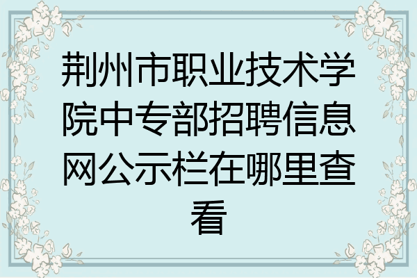 荆州市职业技术学院中专部招聘信息网公示栏在哪里查看