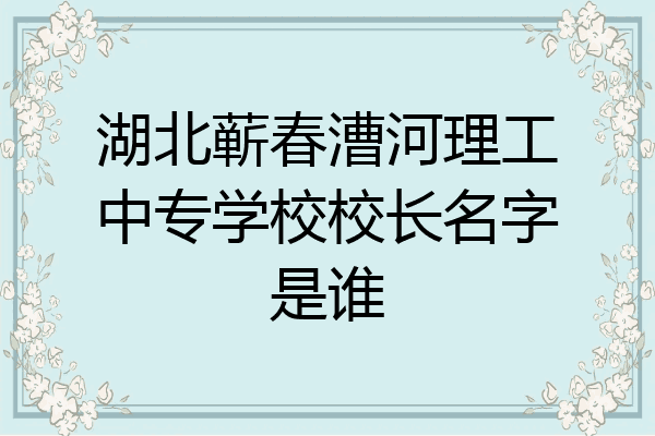 湖北蕲春漕河理工中专学校校长名字是谁