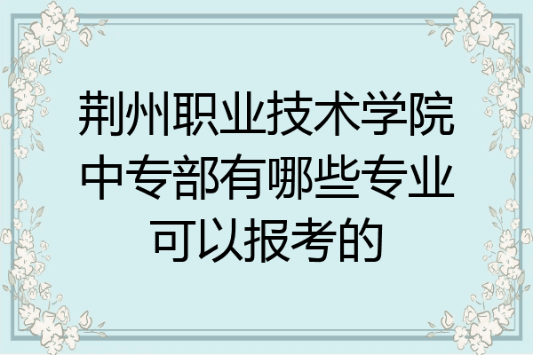 荆州职业技术学院中专部有哪些专业可以报考的