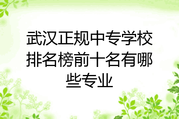 武汉正规中专学校排名榜前十名有哪些专业