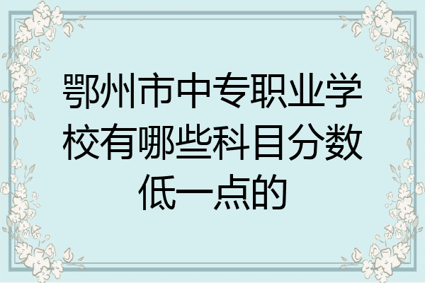 鄂州市中专职业学校有哪些科目分数低一点的