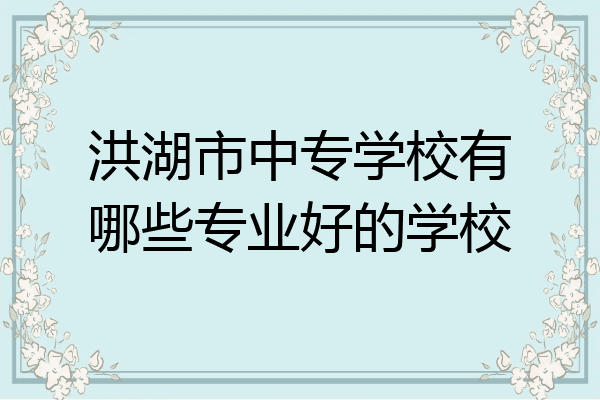 洪湖市中专学校有哪些专业好的学校