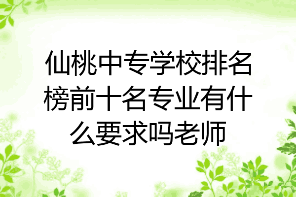 仙桃中专学校排名榜前十名专业有什么要求吗老师