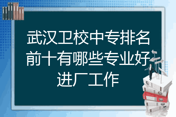 武汉卫校中专排名前十有哪些专业好进厂工作