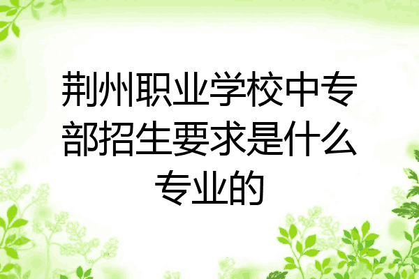 荆州职业学校中专部招生要求是什么专业的