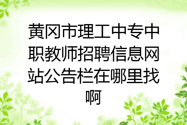黄冈市理工中专中职教师招聘信息网站公告栏在哪里找啊