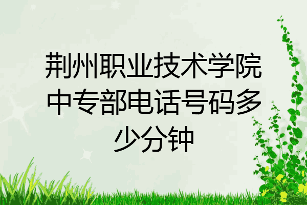 荆州职业技术学院中专部电话号码多少分钟