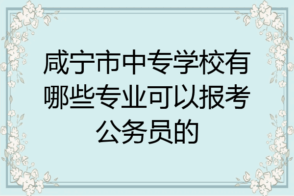 咸宁市中专学校有哪些专业可以报考公务员的