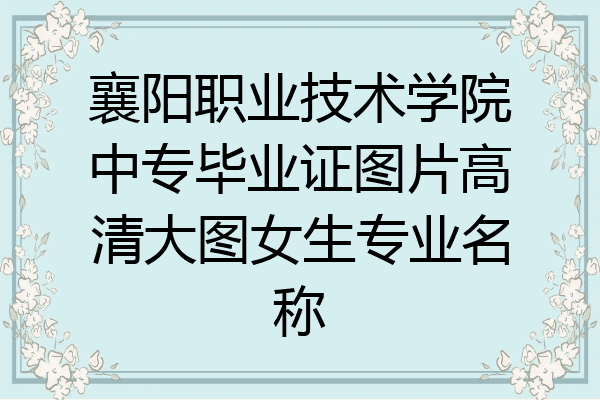 襄阳职业技术学院中专毕业证图片高清大图女生专业名称