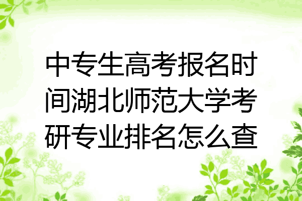 中专生高考报名时间湖北师范大学考研专业排名怎么查