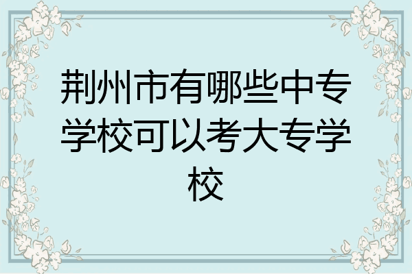荆州市有哪些中专学校可以考大专学校