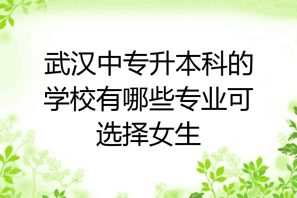 武汉中专升本科的学校有哪些专业可选择女生