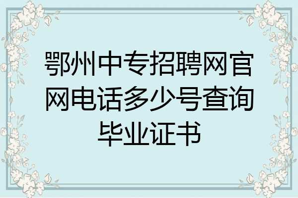 鄂州中专招聘网官网电话多少号查询毕业证书