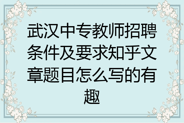 武汉中专教师招聘条件及要求知乎文章题目怎么写的有趣
