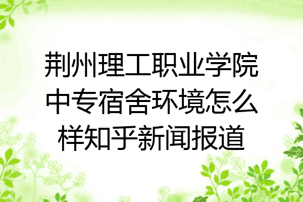 荆州理工职业学院中专宿舍环境怎么样知乎新闻报道