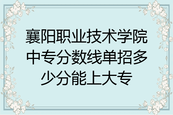 襄阳职业技术学院中专分数线单招多少分能上大专