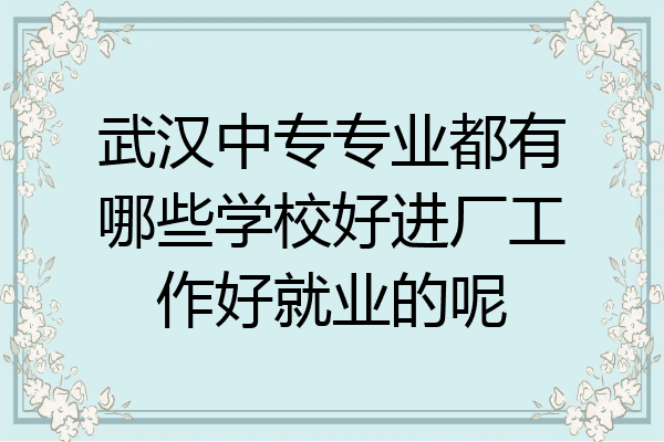 武汉中专专业都有哪些学校好进厂工作好就业的呢