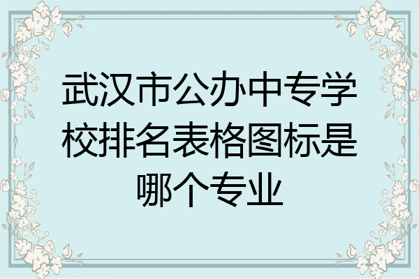 武汉市公办中专学校排名表格图标是哪个专业
