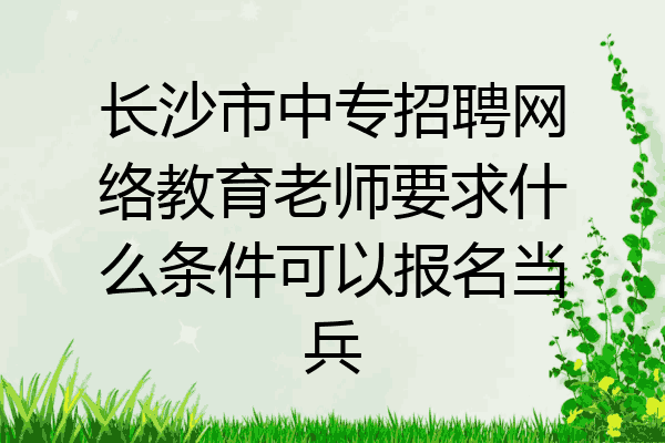 长沙市中专招聘网络教育老师要求什么条件可以报名当兵