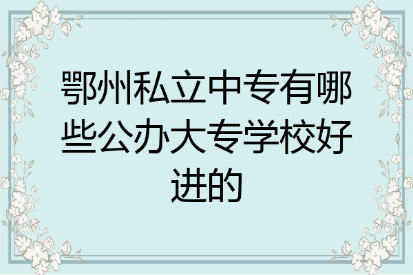 鄂州私立中专有哪些公办大专学校好进的
