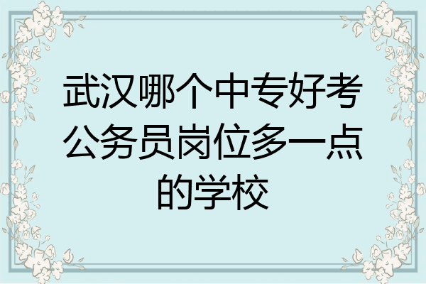 武汉哪个中专好考公务员岗位多一点的学校
