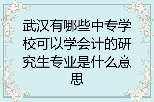 武汉有哪些中专学校可以学会计的研究生专业是什么意思