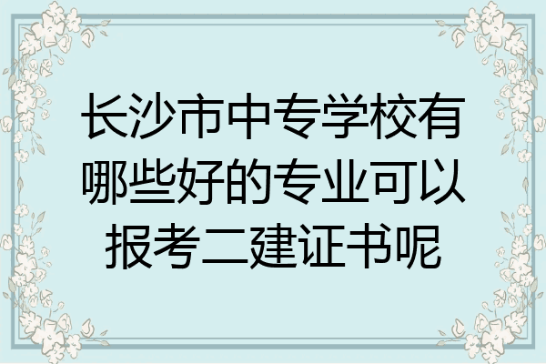 长沙市中专学校有哪些好的专业可以报考二建证书呢