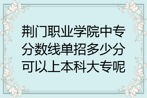 荆门职业学院中专分数线单招多少分可以上本科大专呢