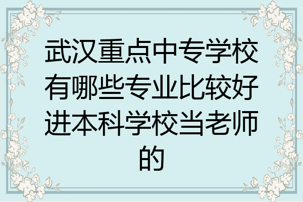武汉重点中专学校有哪些专业比较好进本科学校当老师的