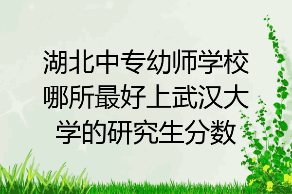 湖北中专幼师学校哪所最好上武汉大学的研究生分数