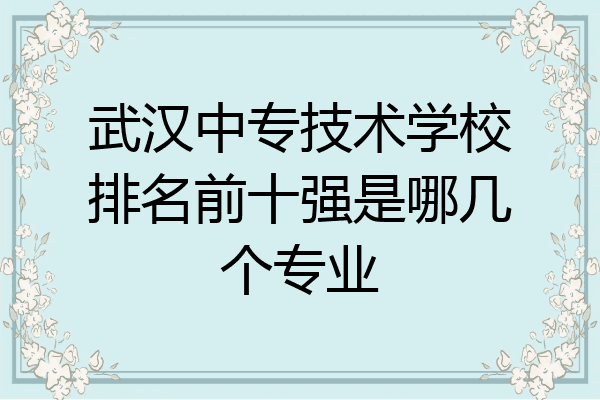 武汉中专技术学校排名前十强是哪几个专业