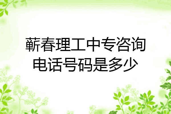 蕲春理工中专咨询电话号码是多少