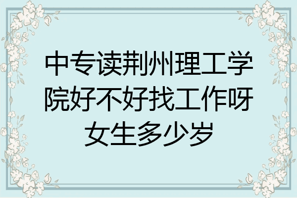 中专读荆州理工学院好不好找工作呀女生多少岁