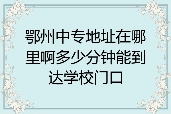 鄂州中专地址在哪里啊多少分钟能到达学校门口
