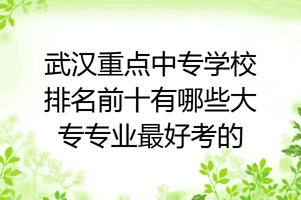 武汉重点中专学校排名前十有哪些大专专业最好考的