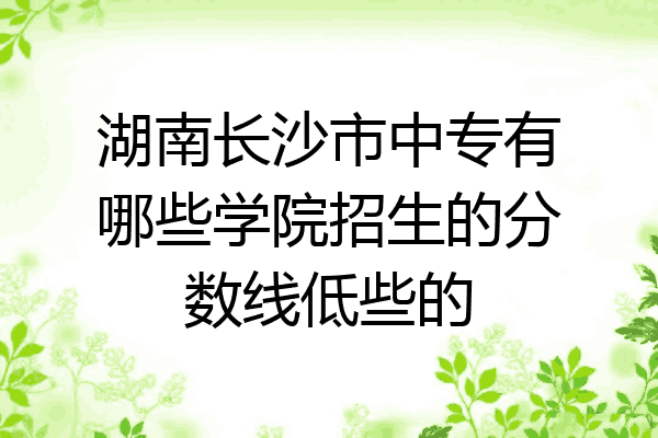 湖南长沙市中专有哪些学院招生的分数线低些的