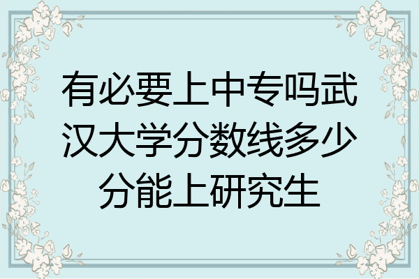 有必要上中专吗武汉大学分数线多少分能上研究生