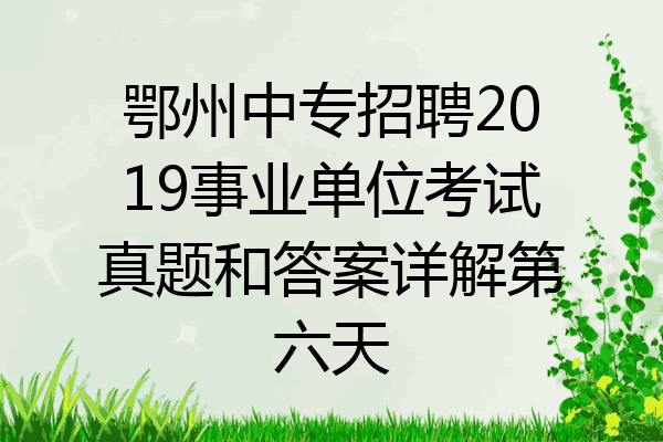 鄂州中专招聘2019事业单位考试真题和答案详解第六天