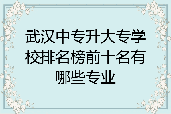 武汉中专升大专学校排名榜前十名有哪些专业