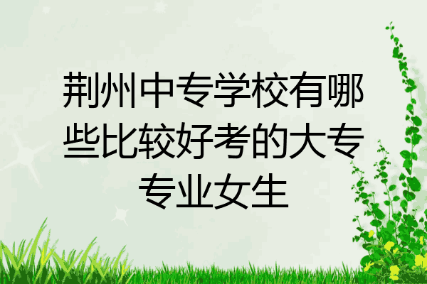 荆州中专学校有哪些比较好考的大专专业女生