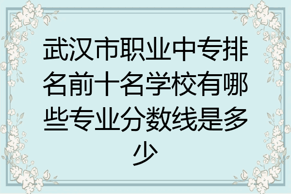 武汉市职业中专排名前十名学校有哪些专业分数线是多少