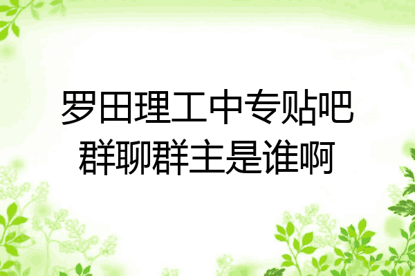 罗田理工中专贴吧群聊群主是谁啊