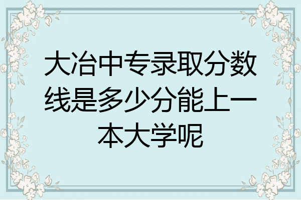 大冶中专录取分数线是多少分能上一本大学呢